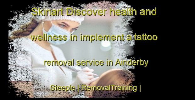 Skinart Discover health and wellness in implement a tattoo removal service in Ainderby Steeple | RemovalTraining | RemovalClasses | SkinartTraining-United Kingdom